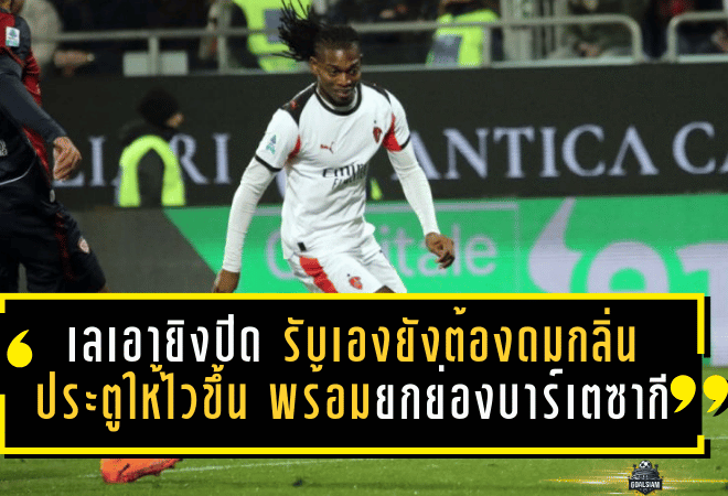 เลเอายิงปิดบัญชี! รับเองยังต้อง “ดมกลิ่นประตูให้ไวขึ้น” พร้อมยกย่องบาร์เตซากีเล่นเซ็นเตอร์จำเป็นพามิลานเชือดกาญารี่