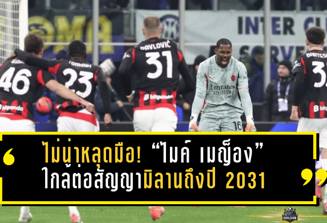 ไม่น่าหลุดมือ! “ไมค์ เมญ็อง” ใกล้ต่อสัญญามิลานถึงปี 2031 สยบข่าวเชลซี-แมนยูจ้องฉก