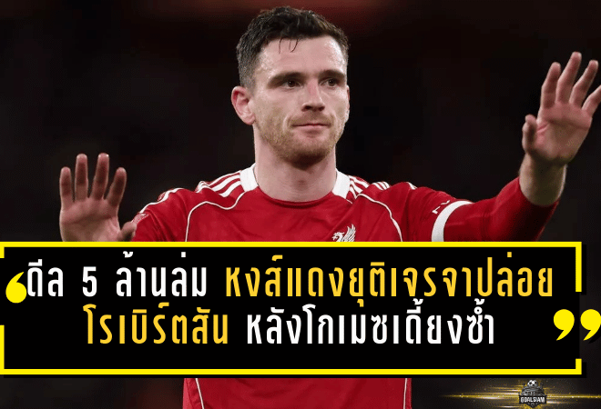 ดีล 5 ล้านล่ม! หงส์แดงยุติเจรจาปล่อยโรเบิร์ตสัน หลังโกเมซเดี้ยงซ้ำ