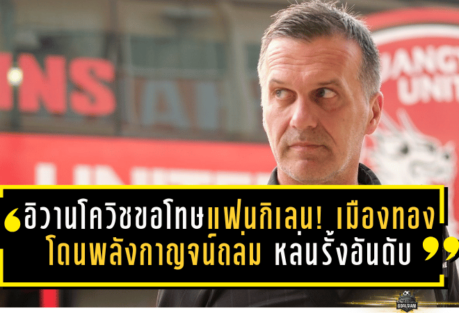 อิวานโควิชขอโทษแฟนกิเลน! เมืองทองโดนพลังกาญจน์ถล่ม 0-3 หล่นรั้งอันดับ 14 โซนแดง ลั่นต้องเร่งแก้ความผิดพลาด-ฟิตไม่ถึงก็ต้องแก้