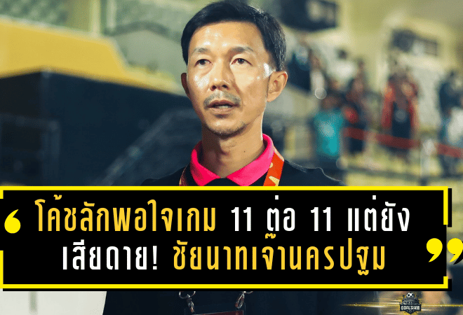 โค้ชลักพอใจเกม 11 ต่อ 11 แต่ยังเสียดาย! ชัยนาทเจ๊านครปฐม 1-1 เก็บแต้มคาบ้าน ชี้ต้องฝึกความคม-คุมอารมณ์ให้ดีกว่านี้