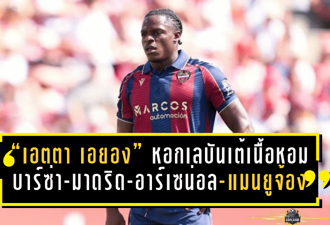 จากลีกสามสเปนสู่ลิสต์ยักษ์ยุโรป! “เอตตา เอยอง” หอกเลบันเต้เนื้อหอม บาร์ซ่า-มาดริด-อาร์เซน่อล-แมนยูจ้องซัมเมอร์นี้