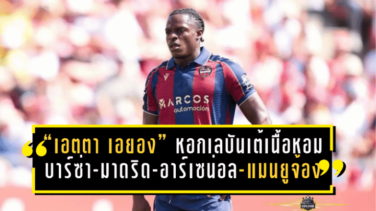 จากลีกสามสเปนสู่ลิสต์ยักษ์ยุโรป! “เอตตา เอยอง” หอกเลบันเต้เนื้อหอม บาร์ซ่า-มาดริด-อาร์เซน่อล-แมนยูจ้องซัมเมอร์นี้