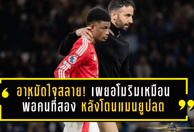 อาหมัดใจสลาย! เผยอโมริมเหมือนพ่อคนที่สอง หลังโดนแมนยูปลด