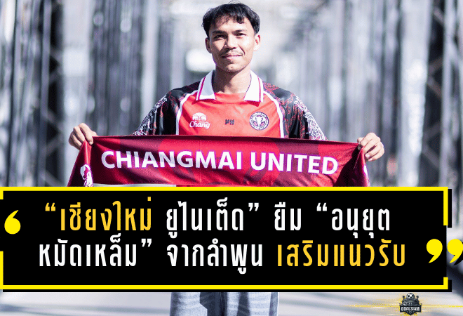 “เชียงใหม่ ยูไนเต็ด” ยืม “อนุยุต หมัดเหล็ม” จากลำพูน เสริมแนวรับลุย BYD SEAL 5 LEAGUE 2