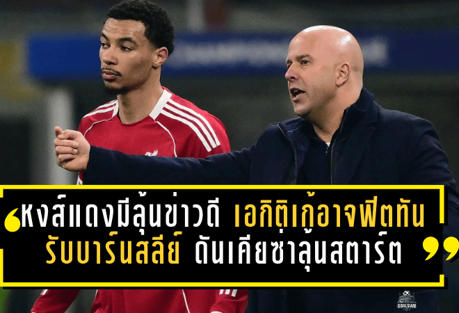 หงส์แดงมีลุ้นข่าวดี! เอกิติเก้อาจฟิตทันรับบาร์นสลีย์ ดันเคียซ่าลุ้นสตาร์ต