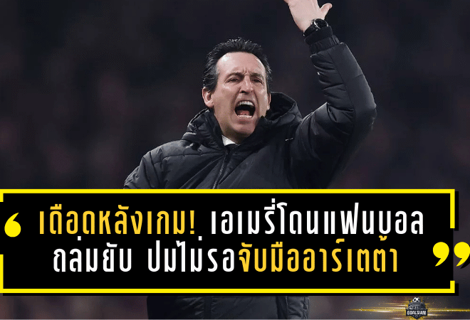 เดือดหลังเกม! เอเมรี่โดนแฟนบอลถล่มยับ ปมไม่รอจับมืออาร์เตต้า หลังวิลล่าพัง 1-4 ที่เอมิเรตส์
