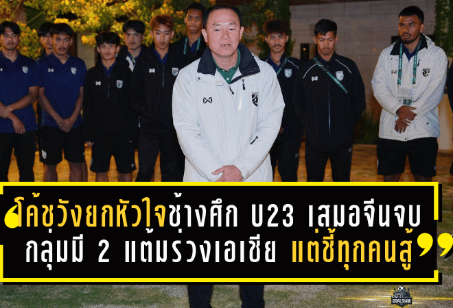 โค้ชวังยกหัวใจช้างศึก U23! เสมอจีน 0-0 จบกลุ่มมี 2 แต้มร่วงเอเชีย แต่ชี้ทุกคนสู้หมดหน้าตักแล้ว