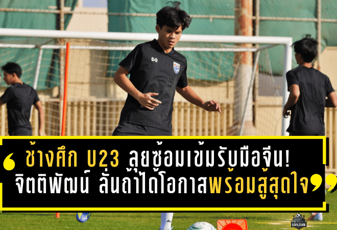ช้างศึก U23 ลุยซ้อมเข้มรับมือจีน! “จิตติพัฒน์” ลั่นถ้าได้โอกาสพร้อมสู้สุดใจ ขอแฟนบอลช่วยส่งเสียงเชียร์ให้เต็มสนามใจ