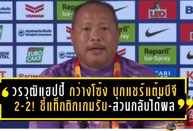 วรวุฒิแฮปปี้ “กว่างโซ้ง” บุกแชร์แต้มบีจี 2-2! ชี้แท็กติกเกมรับ-สวนกลับได้ผล แม้ไร้ชัย 4 นัดติด