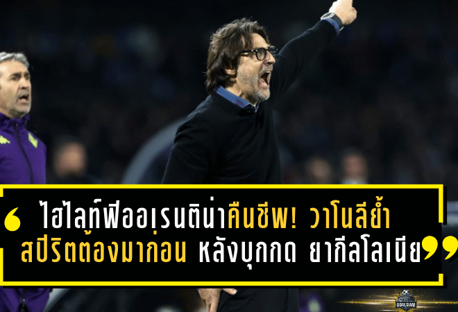 ไฮไลท์ฟิออเรนติน่าคืนชีพ! วาโนลีย้ำ “สปิริตต้องมาก่อน” หลังบุกกด ยากีลโลเนีย 3-0 ตั้งหลักลุยศึกหนีตกชั้น