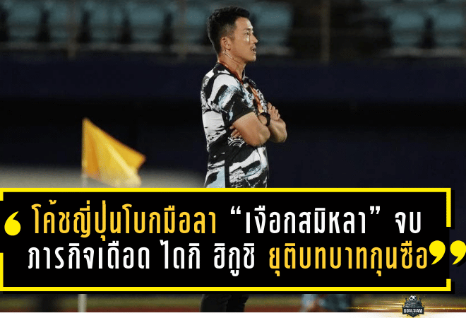 โค้ชญี่ปุ่นโบกมือลา “เงือกสมิหลา” จบภารกิจเดือด! ไดกิ ฮิกูชิ ยุติบทบาทกุนซือสงขลา เอฟซี หลังเกมพ่าย 0-2