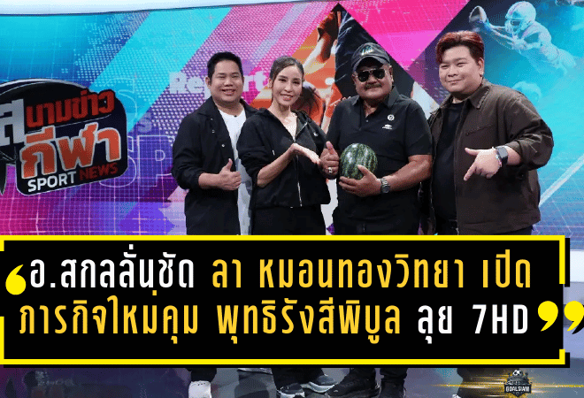 อ.สกลลั่นชัด! ลา หมอนทองวิทยา เปิดภารกิจใหม่คุม พุทธิรังสีพิบูล ลุยศึก แชมป์กีฬา 7HD 2026