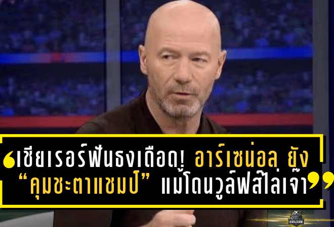 เชียเรอร์ฟันธงเดือด! อาร์เซน่อล ยัง “คุมชะตาแชมป์” แม้โดนวูล์ฟส์ไล่เจ๊านาทีบาป