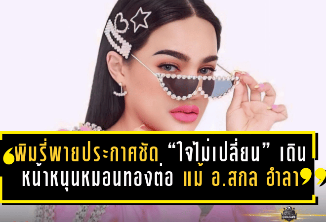 พิมรี่พายประกาศชัด “ใจไม่เปลี่ยน” เดินหน้าหนุนหมอนทองต่อ แม้ อ.สกล จ่ออำลาทีม