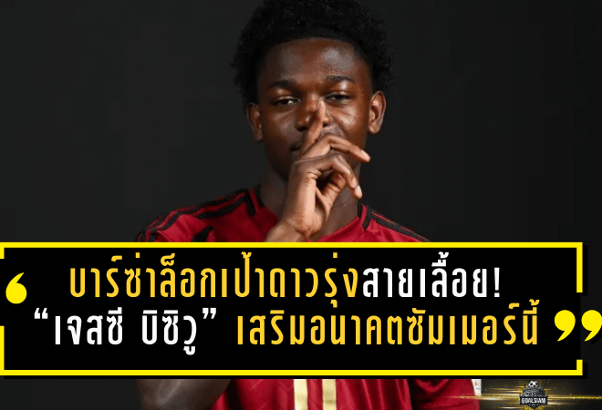 บาร์ซ่าล็อกเป้าดาวรุ่งสายเลื้อย! ใกล้ปิดดีล “เจสซี บิซิวู” เสริมอนาคตซัมเมอร์นี้ หลังเดโก้เดินเกมเจรจาหนัก