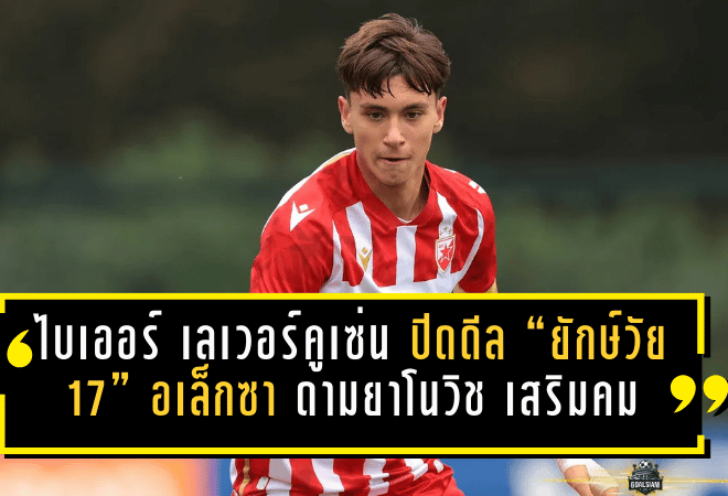 ไบเออร์ เลเวอร์คูเซ่น ปิดดีล “ยักษ์วัย 17” อเล็กซา ดามยาโนวิช เสริมคมล่วงหน้า ลุยบุนเดสลีกาโหมดล่าตั๋วชปล.