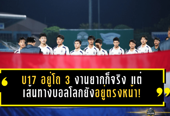 U17 อยู่โถ 3 งานยากก็จริง แต่เส้นทางบอลโลกยังอยู่ตรงหน้า!