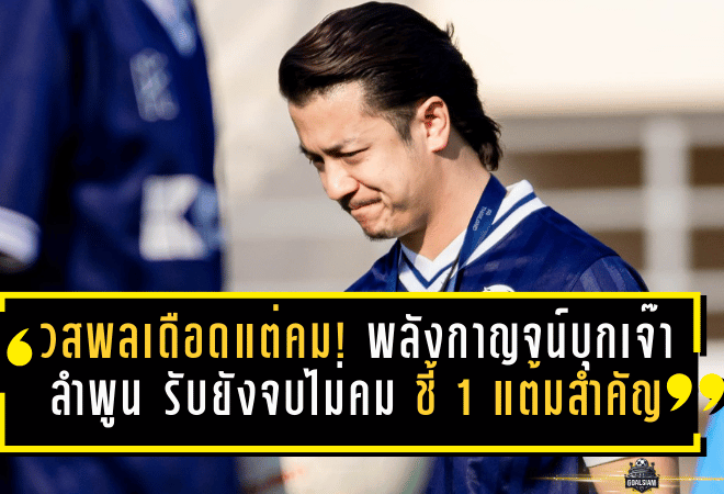วสพลเดือดแต่คม! พลังกาญจน์บุกเจ๊า ลำพูน 1-1 รับยัง “จบไม่คม” ชี้ 1 แต้มสำคัญแต่ทีมมาเอา 3 แต้ม