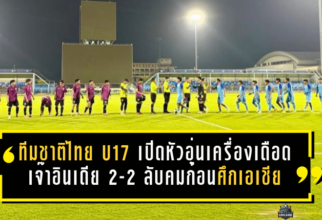 ทีมชาติไทย U17 เปิดหัวอุ่นเครื่องเดือด เจ๊าอินเดีย 2-2 ลับคมก่อนศึกเอเชีย 2026