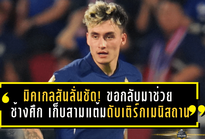 มิคเกลสันลั่นชัด! ขอกลับมาช่วย “ช้างศึก” เก็บสามแต้มดับเติร์กเมนิสถาน ลุ้นตั๋วเอเชียนคัพให้ได้