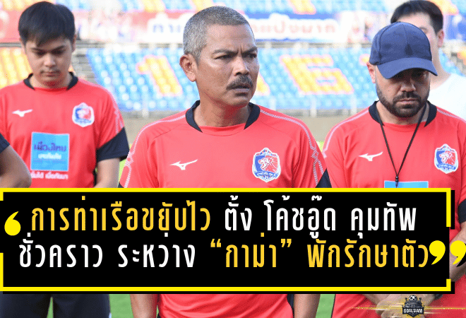 การท่าเรือขยับไว! ตั้ง “โค้ชอู๊ด” คุมทัพชั่วคราว ระหว่าง “กาม่า” พักรักษาตัว