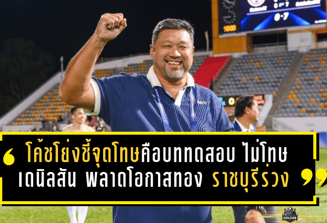 โค้ชโย่งชี้จุดโทษคือบททดสอบความกดดัน ไม่โทษเดนิลสันพลาดโอกาสทอง ราชบุรีร่วง ACL 2 แบบเจ็บลึก