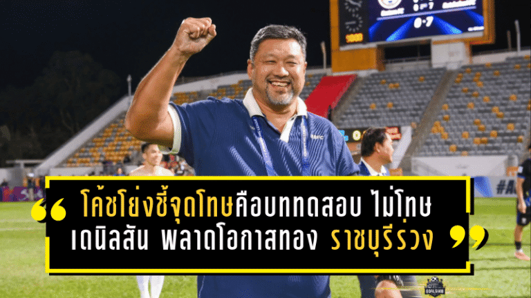 โค้ชโย่งชี้จุดโทษคือบททดสอบความกดดัน ไม่โทษเดนิลสันพลาดโอกาสทอง ราชบุรีร่วง ACL 2 แบบเจ็บลึก