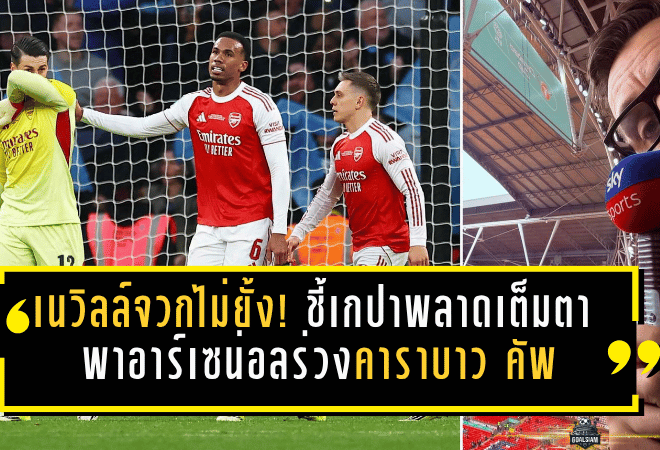 เนวิลล์จวกไม่ยั้ง! ชี้เกปาพลาดเต็มตา พาอาร์เซน่อลร่วงคาราบาว คัพต่อหน้าแมนฯ ซิตี้