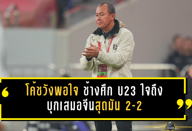 โค้ชวังพอใจ ช้างศึก U23 ใจถึง บุกเสมอจีนสุดมัน 2-2