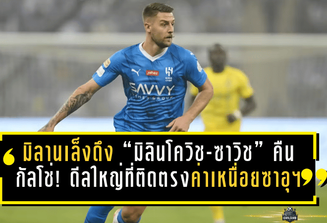 มิลานเล็งดึง “มิลินโควิช-ซาวิช” คืนกัลโช่! ดีลใหญ่ที่ติดตรงค่าเหนื่อยซาอุฯ