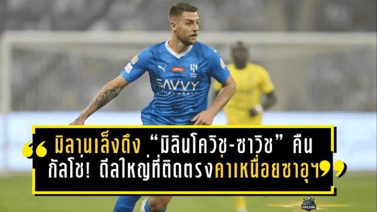 มิลานเล็งดึง “มิลินโควิช-ซาวิช” คืนกัลโช่! ดีลใหญ่ที่ติดตรงค่าเหนื่อยซาอุฯ