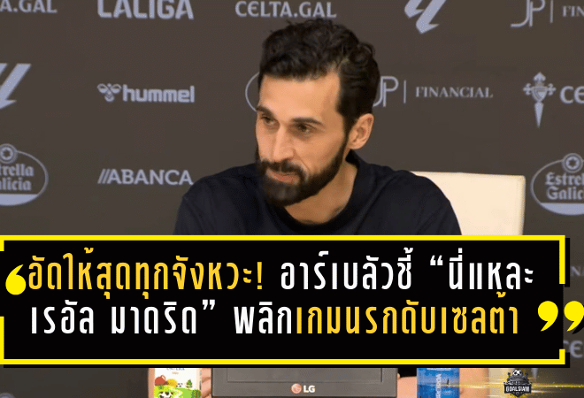 อัดให้สุดทุกจังหวะ! อาร์เบลัวชี้ “นี่แหละเรอัล มาดริด” พลิกเกมนรกดับเซลต้า พร้อมปลุกสโมสรหันมาเห็นค่าลูกหม้อให้มากกว่านี้