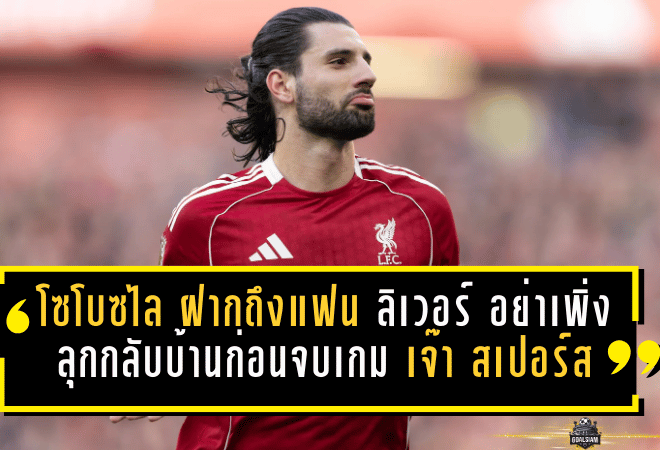 โซโบซไล ฝากถึงแฟน ลิเวอร์พูล อย่าเพิ่งลุกกลับบ้านก่อนจบเกม หลังแอนฟิลด์เดือดเกมเจ๊า สเปอร์ส 1-1