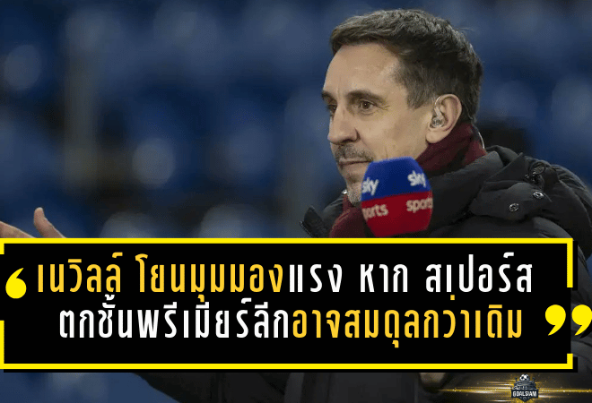 “แกรี่ เนวิลล์” โยนมุมมองแรง หาก “สเปอร์ส” ตกชั้น พรีเมียร์ลีกอาจสมดุลกว่าเดิม