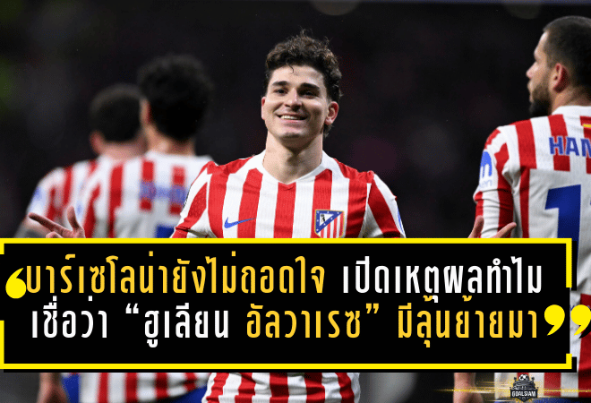 บาร์เซโลน่ายังไม่ถอดใจ! เปิดเหตุผลทำไมเชื่อว่า “ฮูเลียน อัลวาเรซ” มีลุ้นย้ายมาทั้งที่ค่าตัวโหด