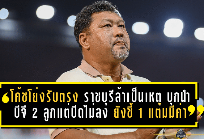 โค้ชโย่งรับตรง ราชบุรีล้าเป็นเหตุ บุกนำบีจี 2 ลูกแต่ปิดไม่ลง ยังชี้ 1 แต้มมีค่า