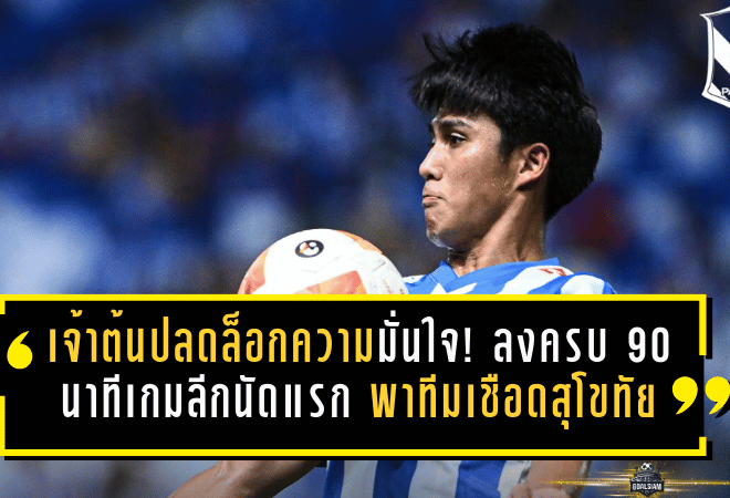 เจ้าต้นปลดล็อกความมั่นใจ! ลงครบ 90 นาทีเกมลีกนัดแรกกับบีจี พาทีมเชือดสุโขทัยสุดระทึก