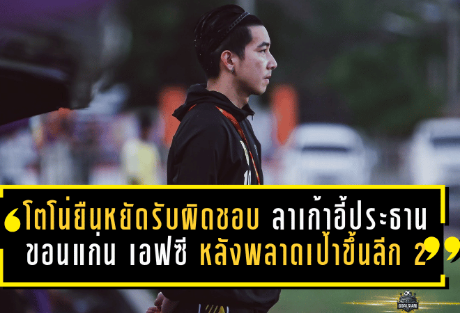 โตโน่ยืนหยัดรับผิดชอบ ลาเก้าอี้ประธานขอนแก่น เอฟซี หลังพลาดเป้าขึ้นไทยลีก 2