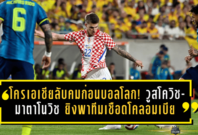 โครเอเชียลับคมก่อนบอลโลก! วูสโควิช-มาตาโนวิช ยิงพาทีมเชือดโคลอมเบียเดือด 2-1