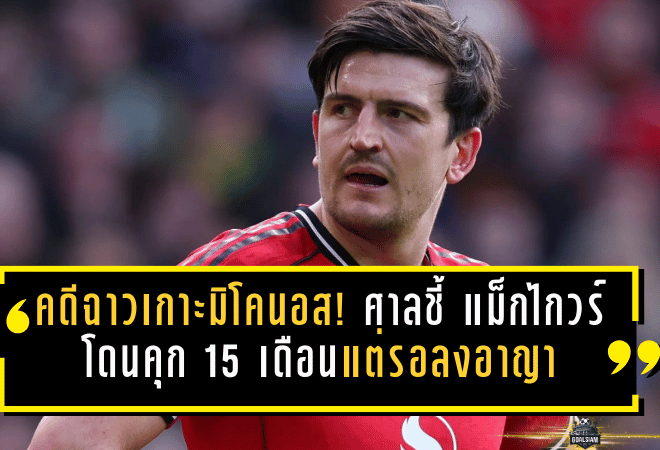 คดีฉาวเกาะมิโคนอส! ศาลกรีซชี้ขาด “แม็กไกวร์” โดนคุก 15 เดือนแต่รอลงอาญา เดินหน้าอุทธรณ์สู้สุดทาง