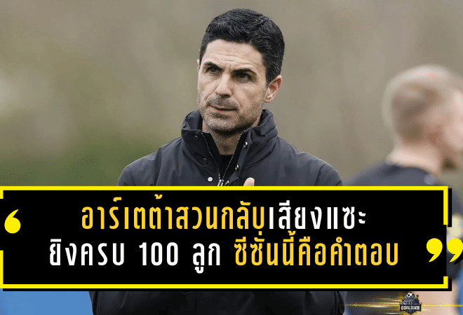 อาร์เตต้าสวนกลับเสียงแซะ! อาร์เซน่อลยิงครบ 100 ลูก ซีซั่นนี้คือคำตอบว่า “น่าเบื่อ” ตรงไหน