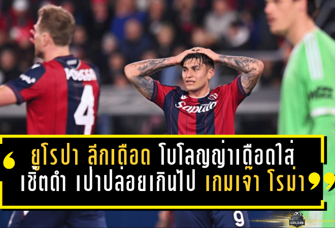ยูโรปา ลีกเดือด! โบโลญญ่าเดือดใส่เชิ้ตดำ “เป่าปล่อยเกินไป” เกมเจ๊า โรม่า 1-1 ชี้จังหวะก่อนเสียประตูควรฟาวล์