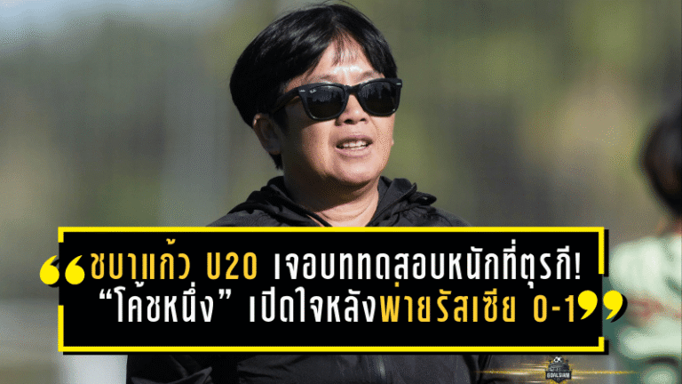 ชบาแก้ว U20 เจอบททดสอบหนักที่ตุรกี! “โค้ชหนึ่ง” เปิดใจหลังพ่ายรัสเซีย 0-1 แต่ได้ของจริงกลับบ้านเต็มกระเป๋า
