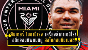 อินเตอร์ ไมอามี่เร่งเครื่องล่ากาเซมีโร่! อดีตจอมทัพแมนยูส่อโยกซบทีมเมสซี่ เปิดฉากบทใหม่ปลายอาชีพ