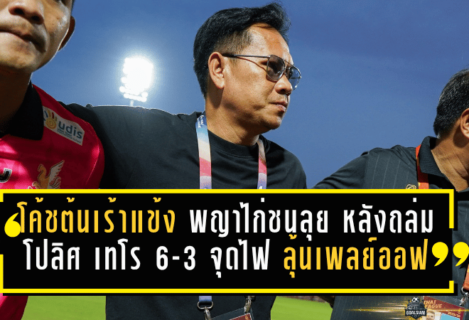 โค้ชต้นเร้าแข้งพญาไก่ชนลุยต่อ หลังถล่มโปลิศ เทโร 6-3 จุดไฟลุ้นเพลย์ออฟ