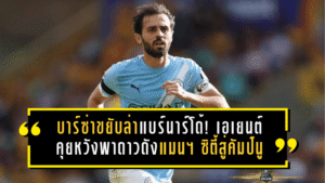 บาร์ซ่าขยับล่าแบร์นาร์โด้! เอเยนต์เปิดโต๊ะคุยหวังพาดาวดังแมนฯ ซิตี้สู่คัมป์นู