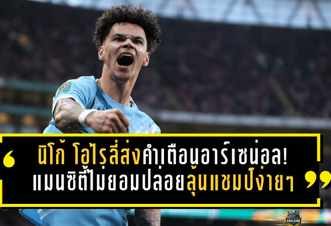 นิโก้ โอไรลี่ส่งคำเตือนอาร์เซน่อล! แมนซิตี้ไม่ยอมปล่อยลุ้นแชมป์ง่ายๆ