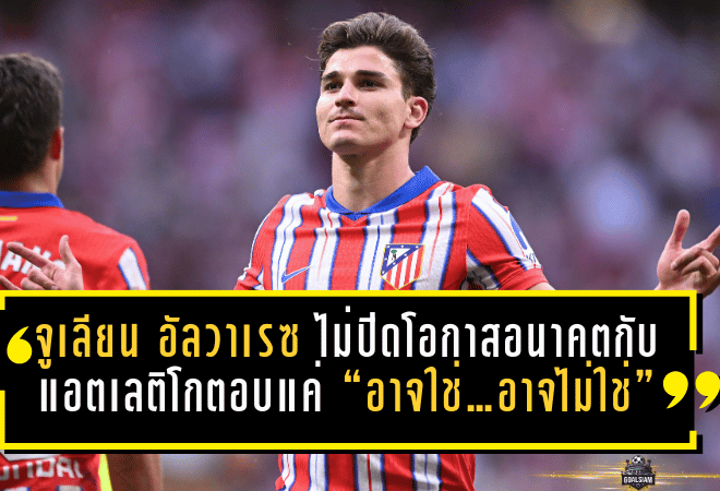 จูเลียน อัลวาเรซ ไม่ปิดโอกาสอนาคตกับแอตเลติโก หลังยิงเบิ้ลแต่ตอบแค่ “อาจใช่…อาจไม่ใช่”