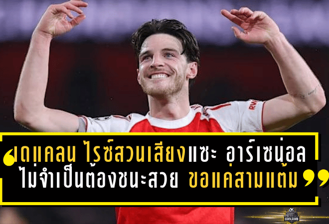 เดแคลน ไรซ์สวนเสียงแซะ! อาร์เซน่อลไม่จำเป็นต้องชนะสวย ขอแค่เก็บสามแต้มก็พอ